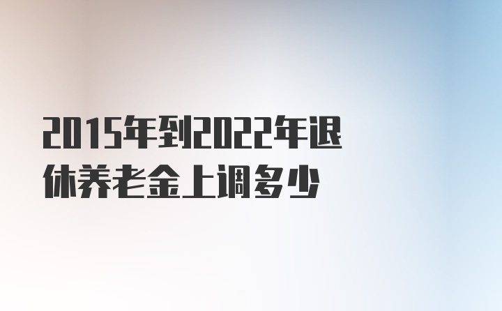 2015年到2022年退休养老金上调多少