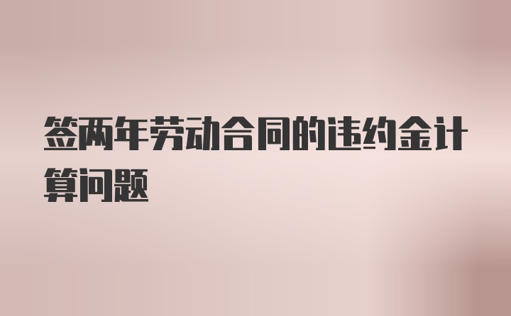 签两年劳动合同的违约金计算问题