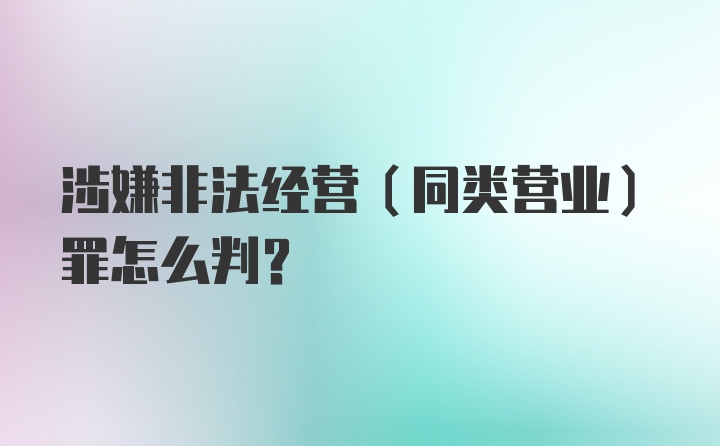 涉嫌非法经营（同类营业）罪怎么判？