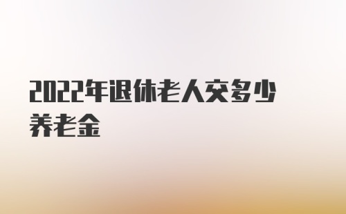 2022年退休老人交多少养老金