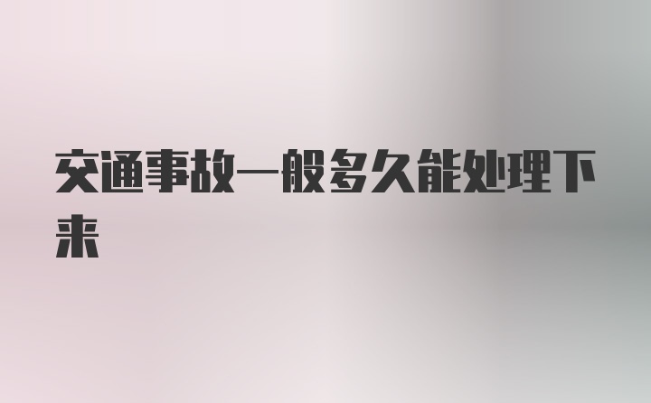 交通事故一般多久能处理下来