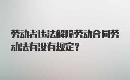 劳动者违法解除劳动合同劳动法有没有规定？