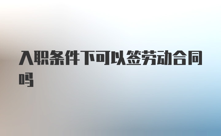 入职条件下可以签劳动合同吗