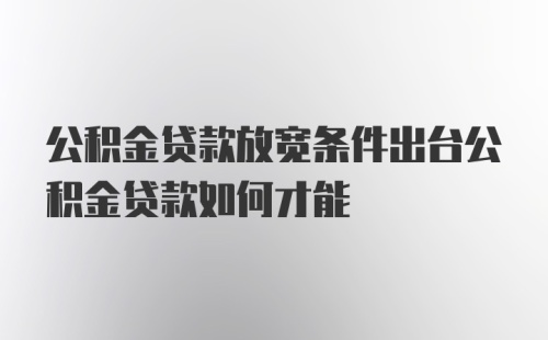 公积金贷款放宽条件出台公积金贷款如何才能