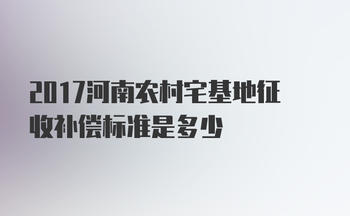 2017河南农村宅基地征收补偿标准是多少