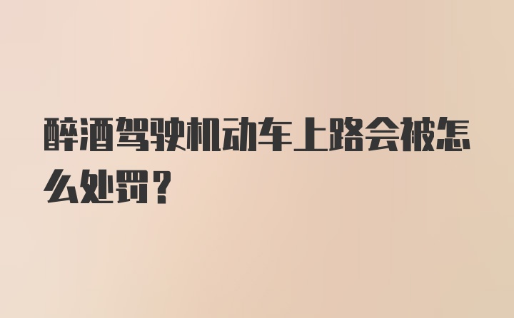 醉酒驾驶机动车上路会被怎么处罚？