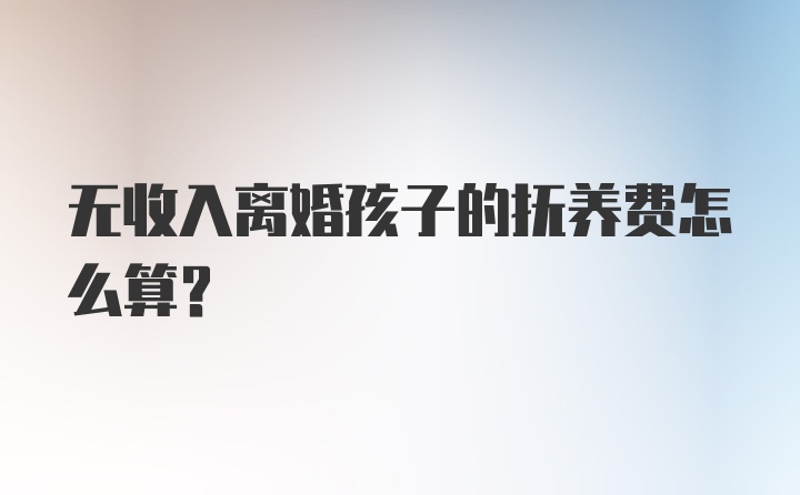 无收入离婚孩子的抚养费怎么算？