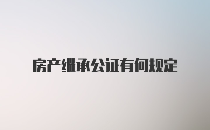 房产继承公证有何规定