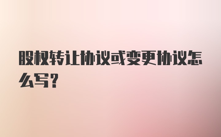 股权转让协议或变更协议怎么写？