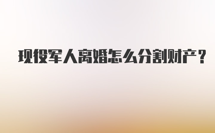 现役军人离婚怎么分割财产？