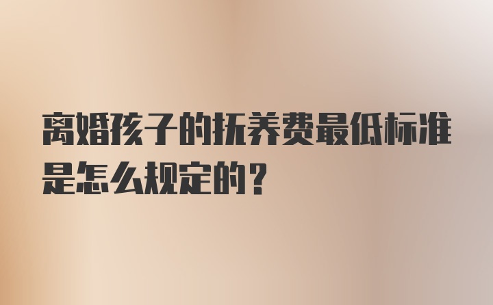 离婚孩子的抚养费最低标准是怎么规定的？