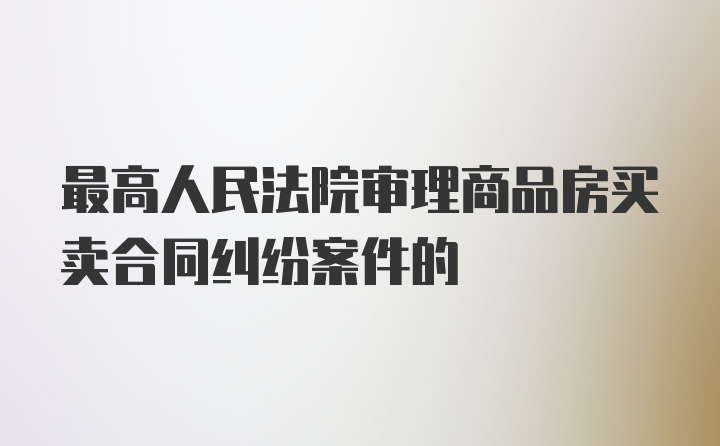 最高人民法院审理商品房买卖合同纠纷案件的