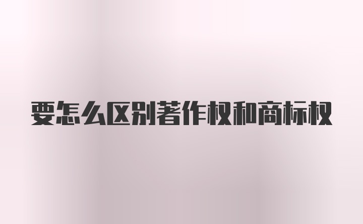 要怎么区别著作权和商标权