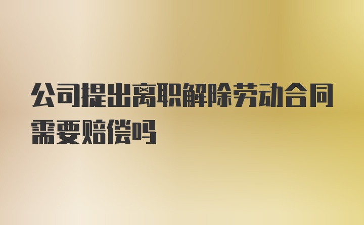 公司提出离职解除劳动合同需要赔偿吗