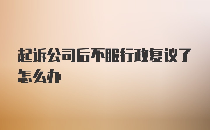 起诉公司后不服行政复议了怎么办