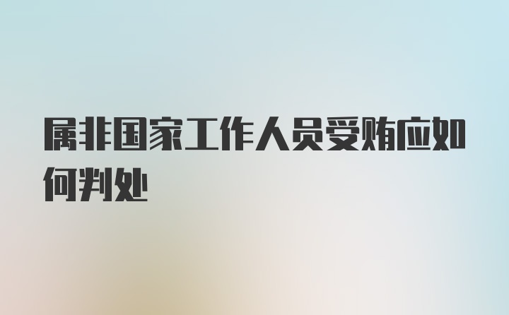 属非国家工作人员受贿应如何判处