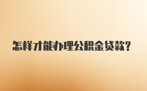 怎样才能办理公积金贷款？