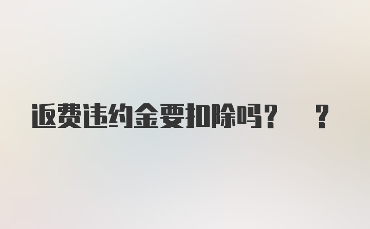 返费违约金要扣除吗? ?