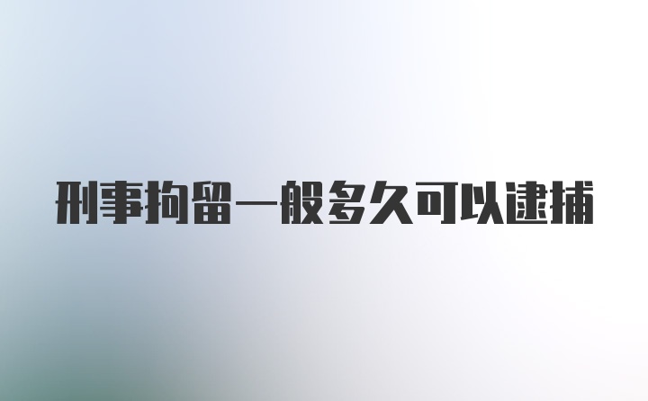 刑事拘留一般多久可以逮捕