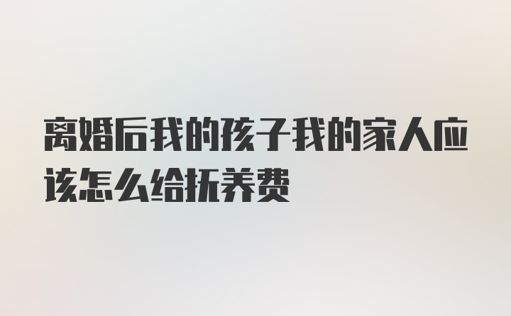 离婚后我的孩子我的家人应该怎么给抚养费