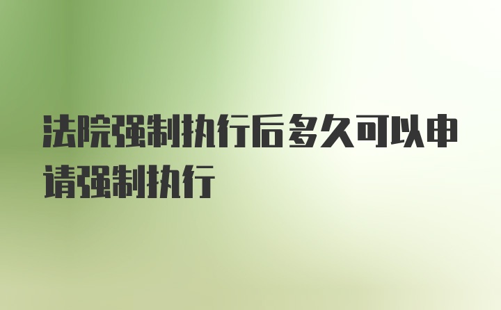 法院强制执行后多久可以申请强制执行