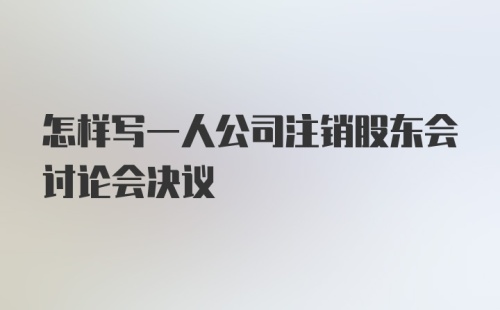 怎样写一人公司注销股东会讨论会决议