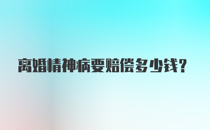 离婚精神病要赔偿多少钱?