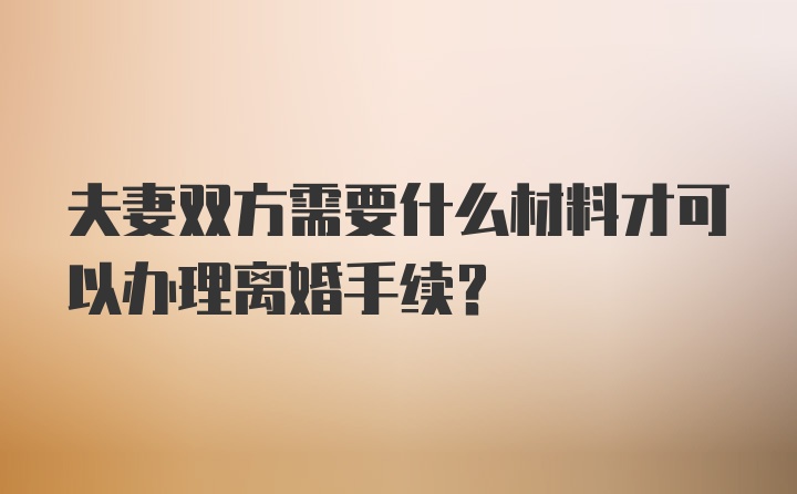 夫妻双方需要什么材料才可以办理离婚手续？