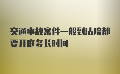 交通事故案件一般到法院都要开庭多长时间