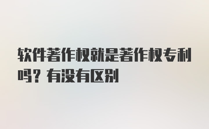 软件著作权就是著作权专利吗？有没有区别