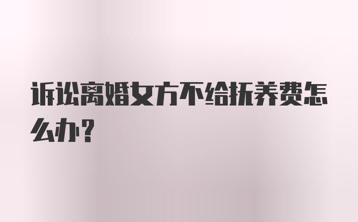 诉讼离婚女方不给抚养费怎么办?