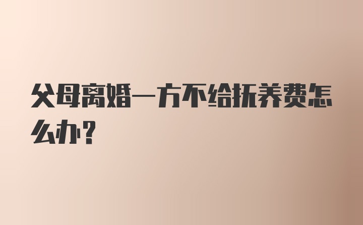 父母离婚一方不给抚养费怎么办？