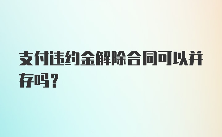 支付违约金解除合同可以并存吗？