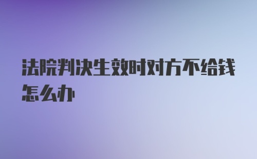 法院判决生效时对方不给钱怎么办