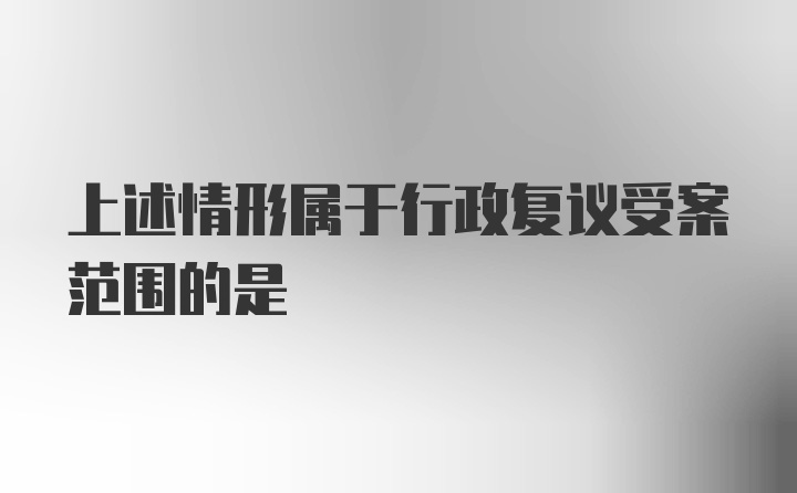 上述情形属于行政复议受案范围的是