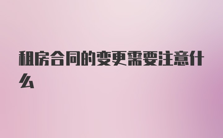 租房合同的变更需要注意什么