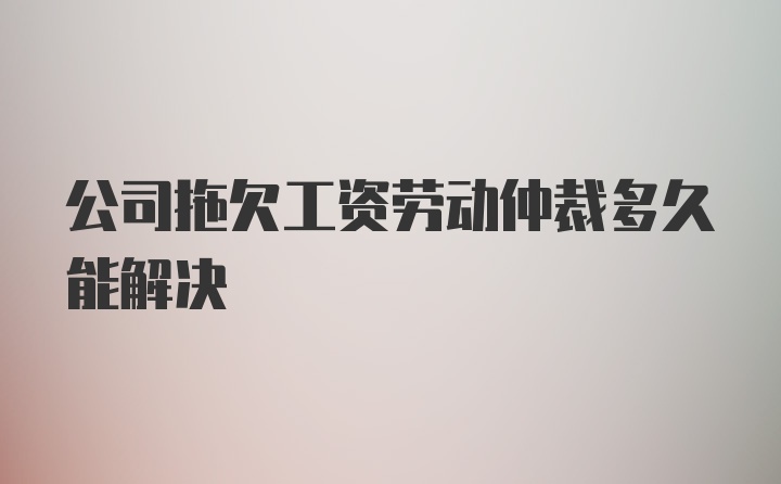 公司拖欠工资劳动仲裁多久能解决