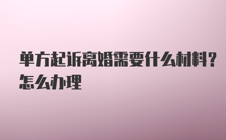 单方起诉离婚需要什么材料?怎么办理