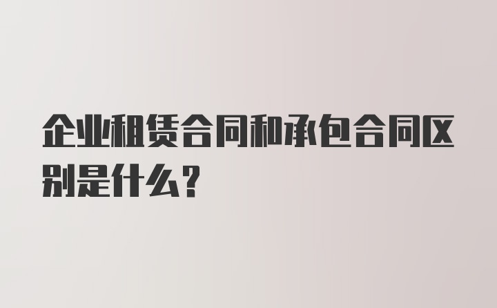 企业租赁合同和承包合同区别是什么？