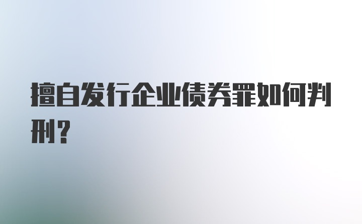 擅自发行企业债券罪如何判刑？