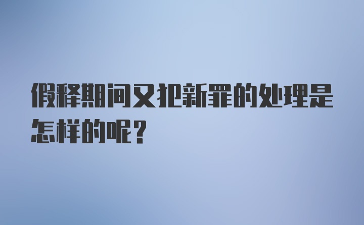 假释期间又犯新罪的处理是怎样的呢?