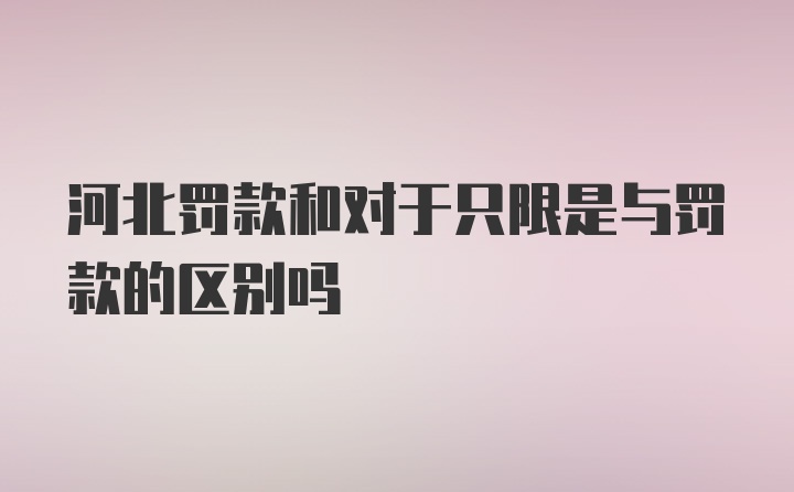 河北罚款和对于只限是与罚款的区别吗