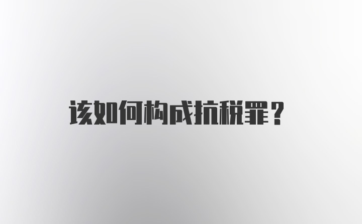 该如何构成抗税罪？