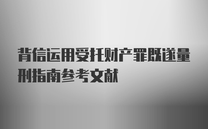 背信运用受托财产罪既遂量刑指南参考文献