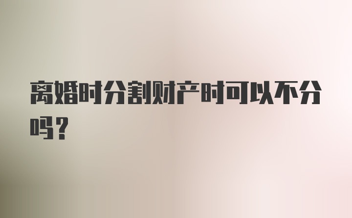 离婚时分割财产时可以不分吗？