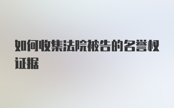 如何收集法院被告的名誉权证据