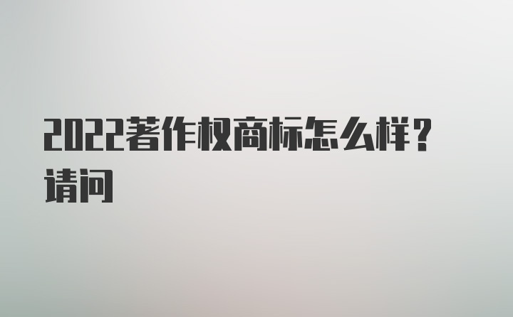 2022著作权商标怎么样？请问