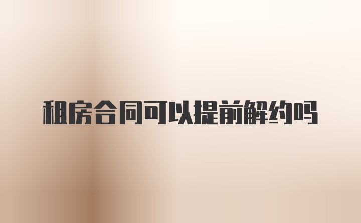 租房合同可以提前解约吗