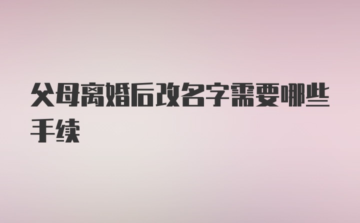 父母离婚后改名字需要哪些手续