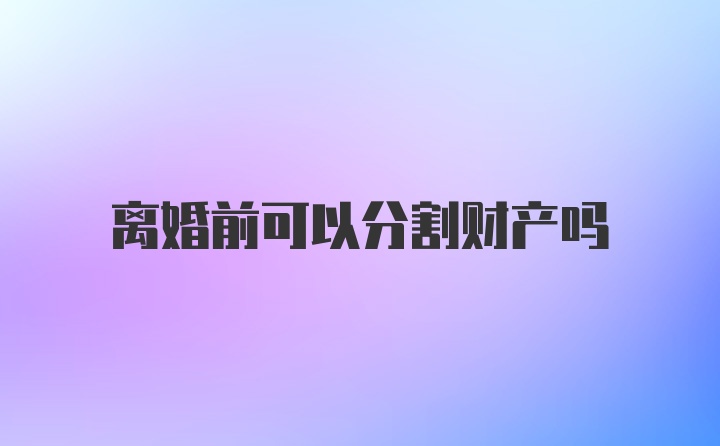 离婚前可以分割财产吗